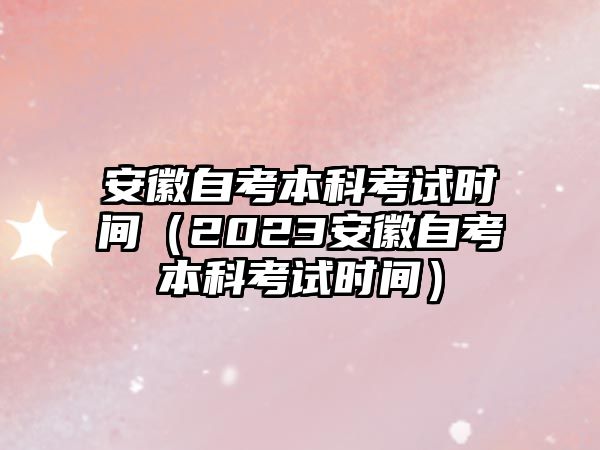 安徽自考本科考試時間（2023安徽自考本科考試時間）