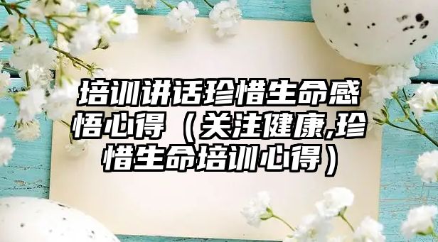 培訓講話珍惜生命感悟心得（關注健康,珍惜生命培訓心得）