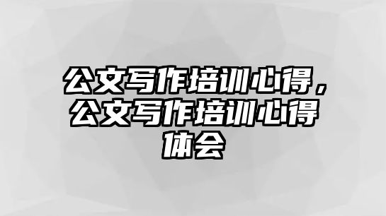 公文寫作培訓(xùn)心得，公文寫作培訓(xùn)心得體會