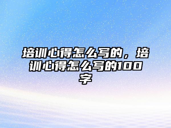 培訓心得怎么寫的，培訓心得怎么寫的100字