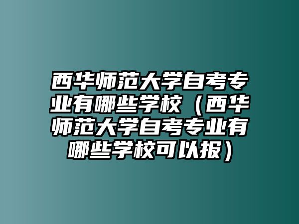 西華師范大學自考專業有哪些學校（西華師范大學自考專業有哪些學校可以報）