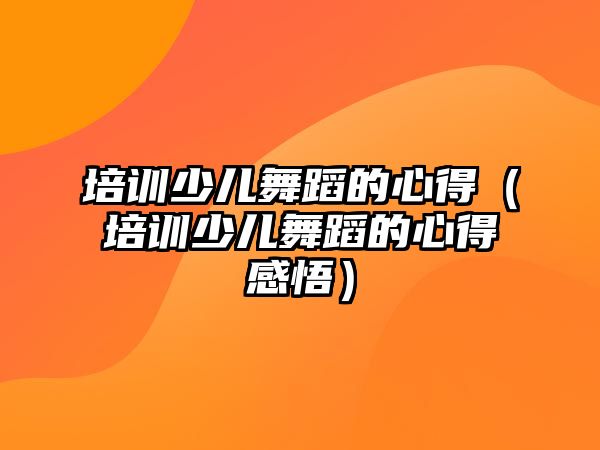 培訓(xùn)少兒舞蹈的心得（培訓(xùn)少兒舞蹈的心得感悟）