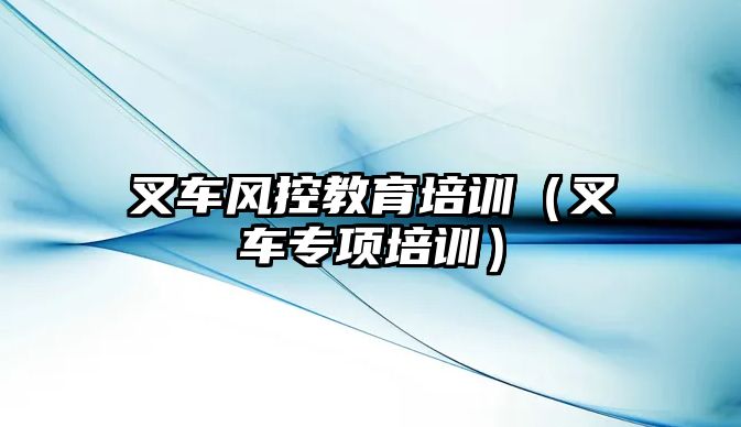 叉車風(fēng)控教育培訓(xùn)（叉車專項(xiàng)培訓(xùn)）