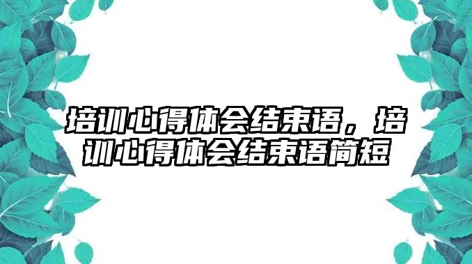 培訓心得體會結束語，培訓心得體會結束語簡短