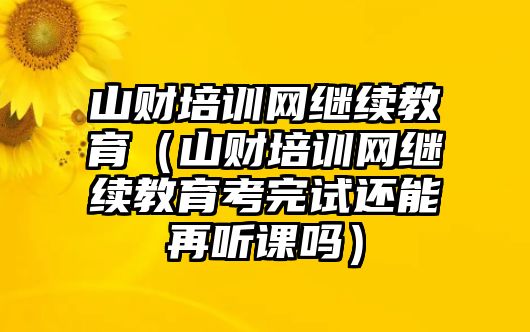 山財(cái)培訓(xùn)網(wǎng)繼續(xù)教育（山財(cái)培訓(xùn)網(wǎng)繼續(xù)教育考完試還能再聽課嗎）