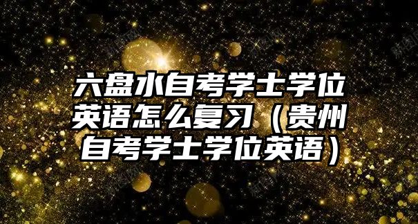 六盤水自考學士學位英語怎么復習（貴州自考學士學位英語）