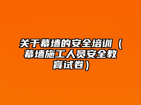 關于幕墻的安全培訓（幕墻施工人員安全教育試卷）