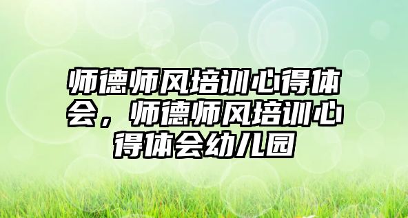 師德師風培訓心得體會，師德師風培訓心得體會幼兒園