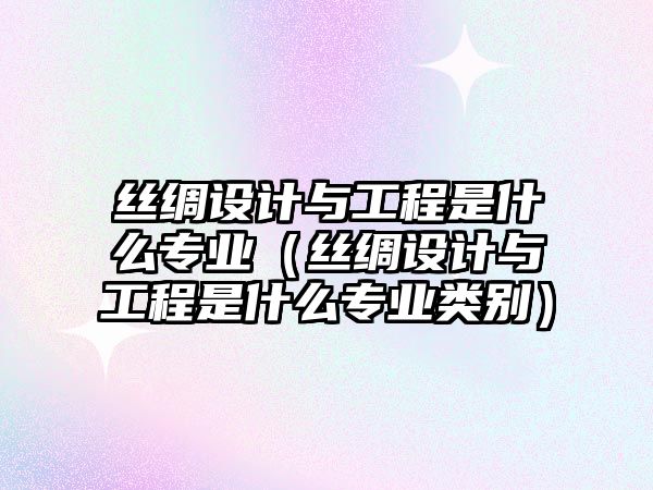 絲綢設計與工程是什么專業（絲綢設計與工程是什么專業類別）