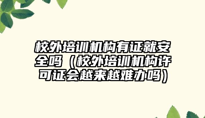 校外培訓(xùn)機構(gòu)有證就安全嗎（校外培訓(xùn)機構(gòu)許可證會越來越難辦嗎）