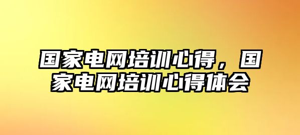 國家電網培訓心得，國家電網培訓心得體會