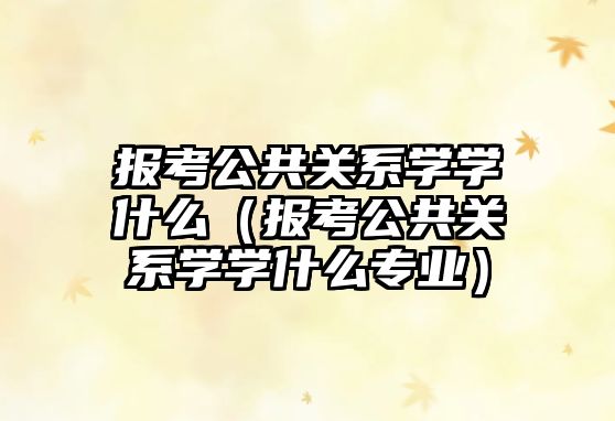 報考公共關系學學什么（報考公共關系學學什么專業）