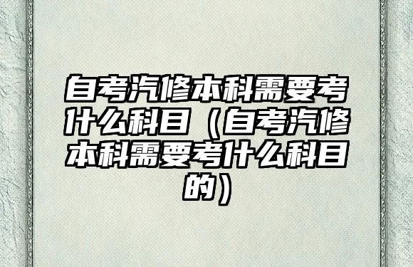 自考汽修本科需要考什么科目（自考汽修本科需要考什么科目的）