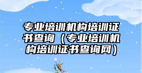 專業(yè)培訓機構(gòu)培訓證書查詢（專業(yè)培訓機構(gòu)培訓證書查詢網(wǎng)）