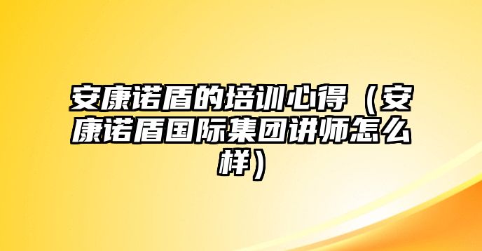 安康諾盾的培訓(xùn)心得（安康諾盾國際集團講師怎么樣）