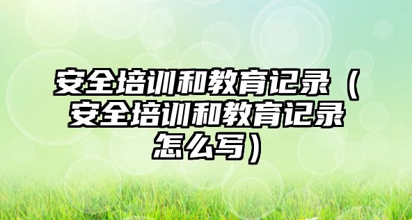 安全培訓和教育記錄（安全培訓和教育記錄怎么寫）