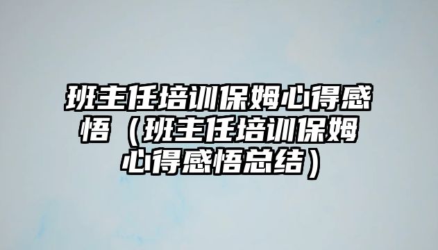 班主任培訓(xùn)保姆心得感悟（班主任培訓(xùn)保姆心得感悟總結(jié)）