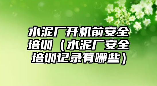 水泥廠開機前安全培訓（水泥廠安全培訓記錄有哪些）