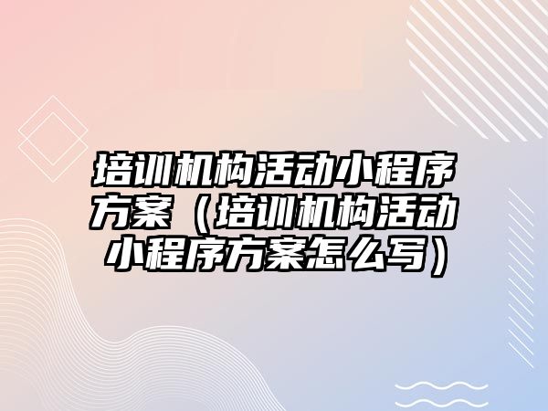 培訓機構活動小程序方案（培訓機構活動小程序方案怎么寫）