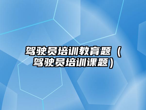 駕駛員培訓教育題（駕駛員培訓課題）