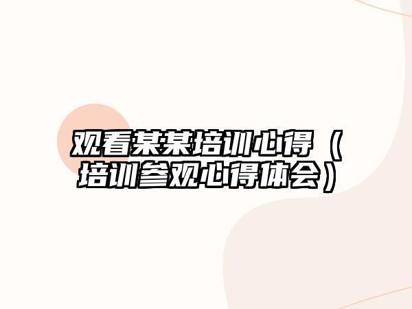 觀看某某培訓心得（培訓參觀心得體會）