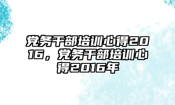 黨務干部培訓心得2016，黨務干部培訓心得2016年