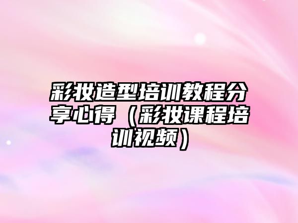 彩妝造型培訓教程分享心得（彩妝課程培訓視頻）