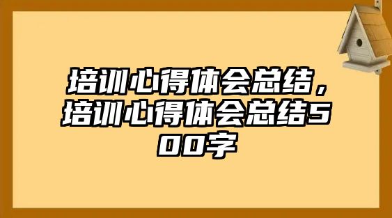 培訓(xùn)心得體會總結(jié)，培訓(xùn)心得體會總結(jié)500字