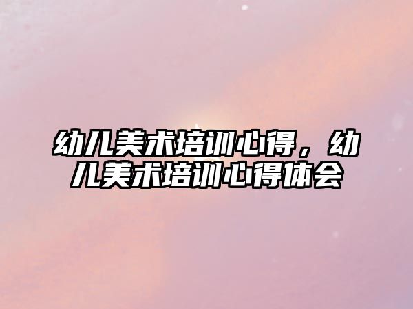 幼兒美術(shù)培訓(xùn)心得，幼兒美術(shù)培訓(xùn)心得體會