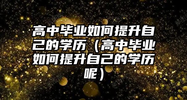 高中畢業如何提升自己的學歷（高中畢業如何提升自己的學歷呢）