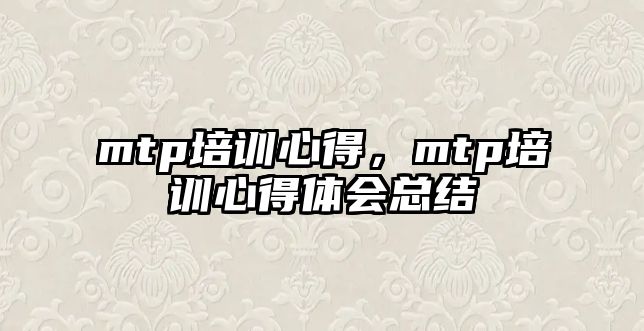 mtp培訓心得，mtp培訓心得體會總結