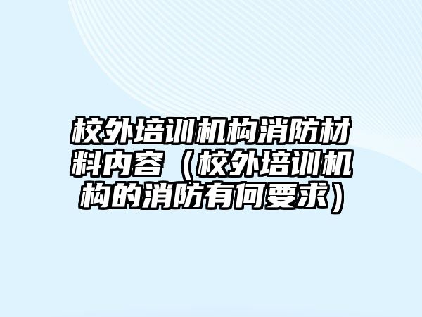 校外培訓機構消防材料內容（校外培訓機構的消防有何要求）