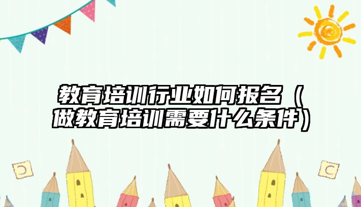 教育培訓行業如何報名（做教育培訓需要什么條件）