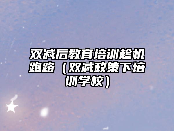 雙減后教育培訓(xùn)趁機(jī)跑路（雙減政策下培訓(xùn)學(xué)校）