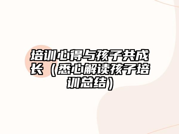 培訓心得與孩子共成長（悉心解讀孩子培訓總結(jié)）