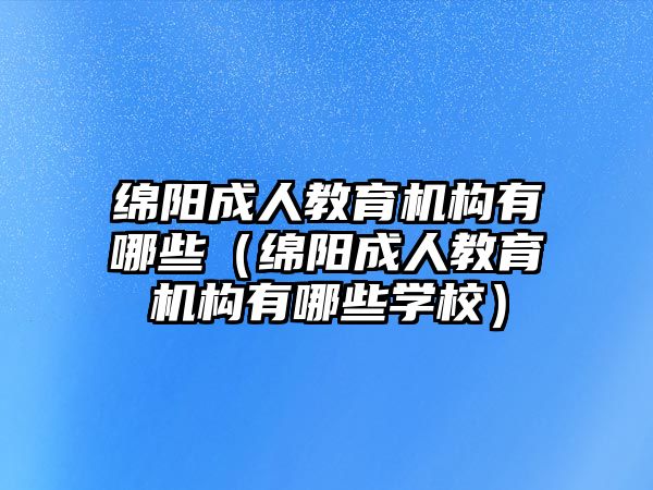 綿陽成人教育機構有哪些（綿陽成人教育機構有哪些學校）