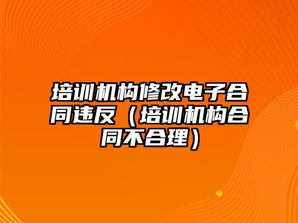 培訓機構修改電子合同違反（培訓機構合同不合理）