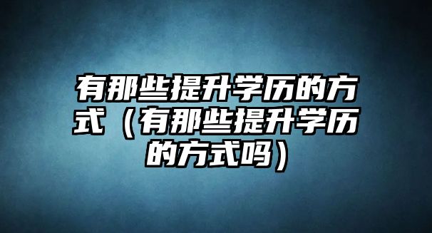 有那些提升學歷的方式（有那些提升學歷的方式嗎）