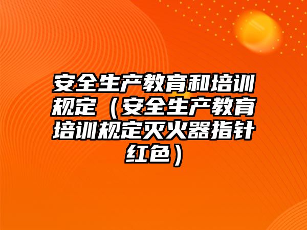 安全生產教育和培訓規定（安全生產教育培訓規定滅火器指針紅色）