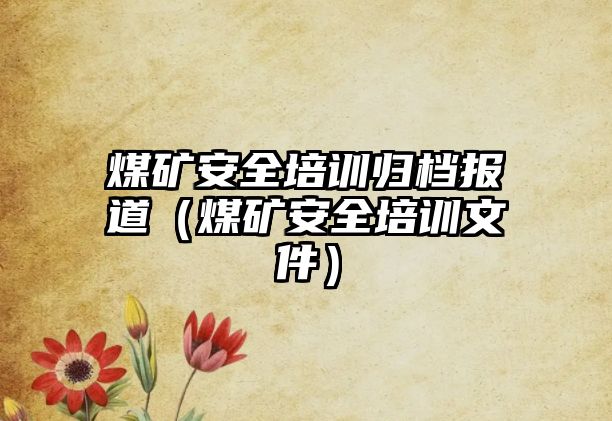 煤礦安全培訓歸檔報道（煤礦安全培訓文件）