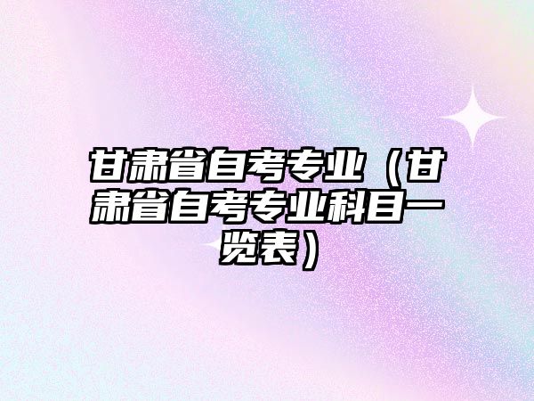 甘肅省自考專業(yè)（甘肅省自考專業(yè)科目一覽表）