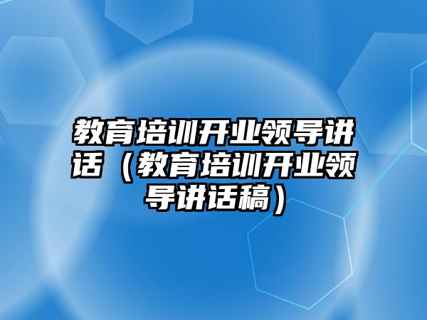 教育培訓(xùn)開業(yè)領(lǐng)導(dǎo)講話（教育培訓(xùn)開業(yè)領(lǐng)導(dǎo)講話稿）