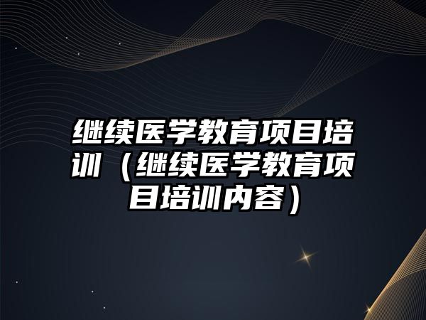 繼續(xù)醫(yī)學教育項目培訓（繼續(xù)醫(yī)學教育項目培訓內容）