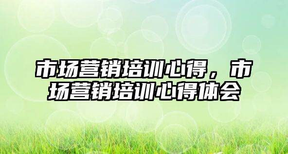 市場營銷培訓心得，市場營銷培訓心得體會