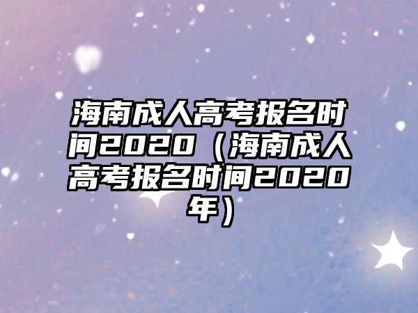 海南成人高考報名時間2020（海南成人高考報名時間2020年）