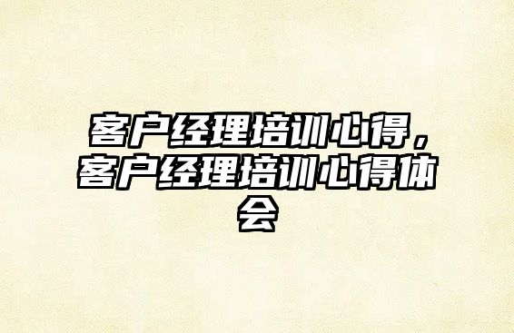 客戶經理培訓心得，客戶經理培訓心得體會