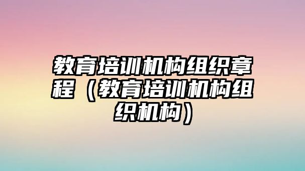 教育培訓機構組織章程（教育培訓機構組織機構）