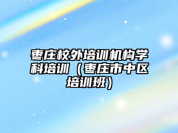 棗莊校外培訓機構學科培訓（棗莊市中區培訓班）