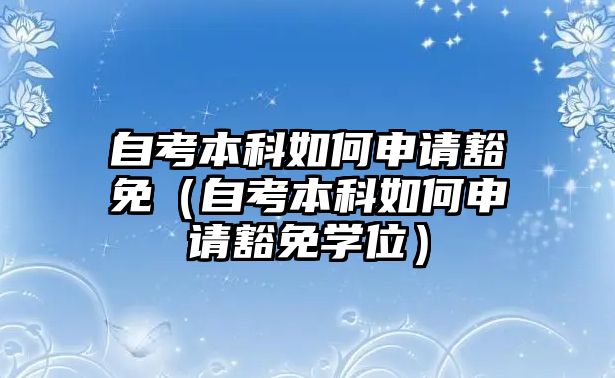 自考本科如何申請豁免（自考本科如何申請豁免學位）