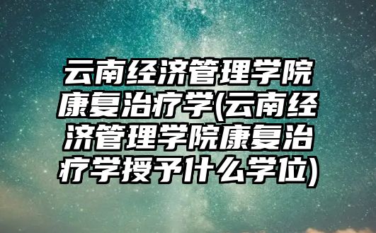 云南經濟管理學院康復治療學(云南經濟管理學院康復治療學授予什么學位)